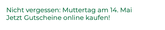 Nicht vergessen: Muttertag am 14. Mai Jetzt Gutscheine online kaufen!